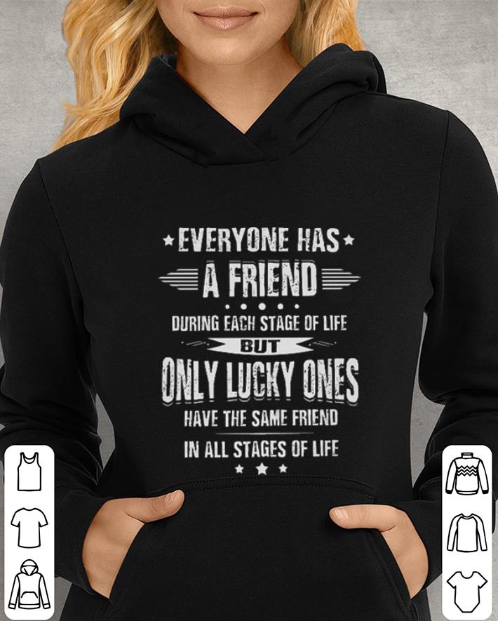 Everyone has a friend during each stage of life but only lucky shirt 4 - Everyone has a friend during each stage of life but only lucky shirt