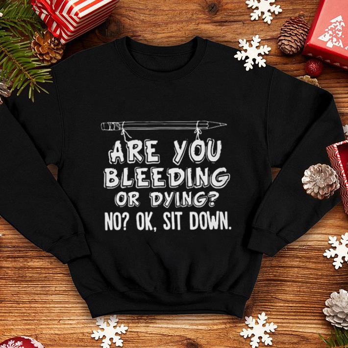 Pencil are you bleeding or dying no ok sit down shirt 4 - Pencil are you bleeding or dying no ok sit down shirt
