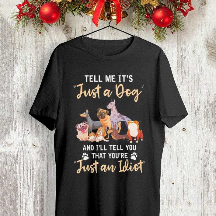 Tell me it s just a dog and i ll tell you that you re just an Idiot shirt 4 - Tell me it's just a dog and i'll tell you that you're just an Idiot shirt