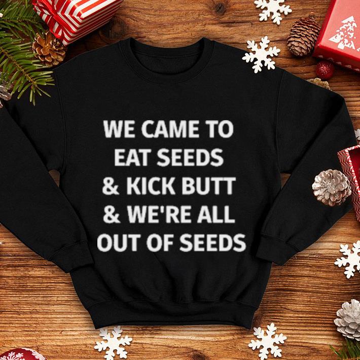 We came to eat seeds kick butt we re all out of seeds shirt 4 - We came to eat seeds & kick butt & we're all out of seeds shirt