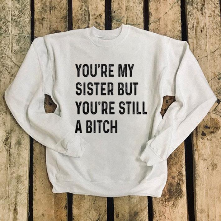 You're my sister but you're still a bitch shirt You re my sister but you re still a bitch shirt 4 - You're my sister but you're still a bitch shirt