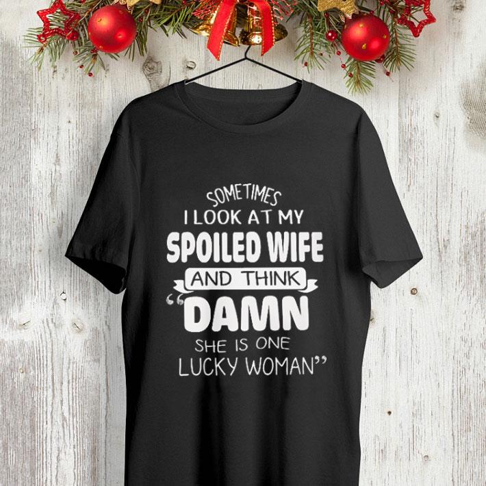 Sometimes i look at my spoiled wife and think Damn she is one lucky woman shirt 4 - Sometimes i look at my spoiled wife and think Damn she is one lucky woman shirt