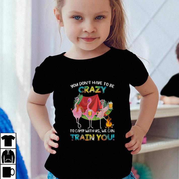 Flamingos you don t have to be crazy to camp with us we can shirt 4 - Flamingos you don't have to be crazy to camp with us we can shirt