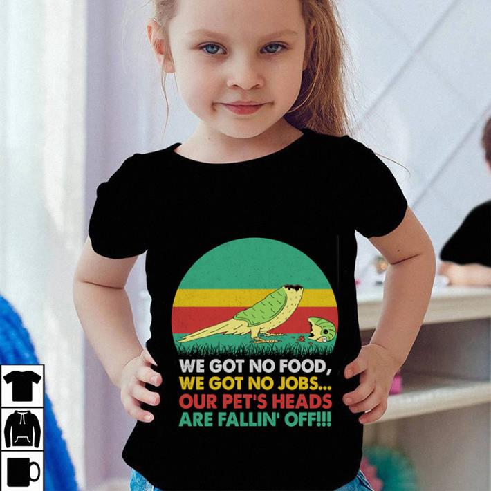We got no food we got no jobs our pet's heads shirt We got no food we got no jobs our pet s heads shirt 4 - We got no food we got no jobs our pet's heads shirt
