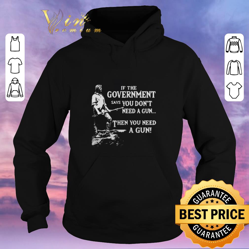 Awesome If the government says you don t need a gun then you need a gun shirt sweater 4 - Awesome If the government says you don't need a gun then you need a gun shirt sweater