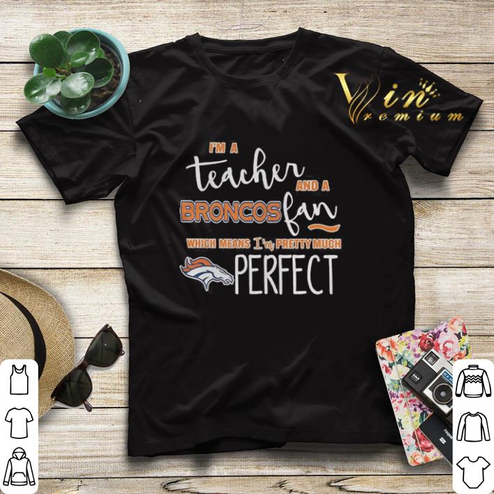 I'm a teacher and a Denver Broncos fan which means i'm pretty much perfect shirt sweater I m a teacher and a Denver Broncos fan which means i m pretty much perfect shirt sweater 4 - I'm a teacher and a Denver Broncos fan which means i'm pretty much perfect shirt sweater