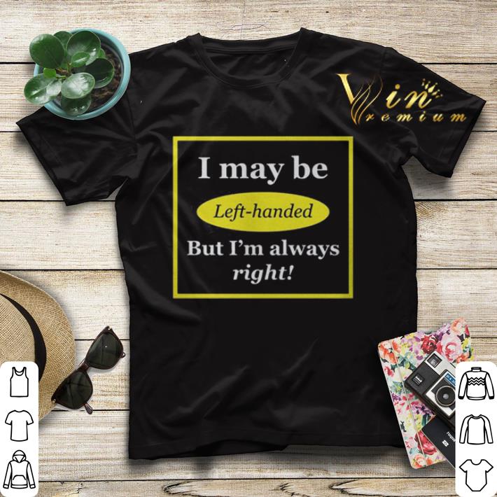 I may be left handed but i'm always right shirt sweater I may be left handed but i m always right shirt sweater 4 - I may be left handed but i'm always right shirt sweater