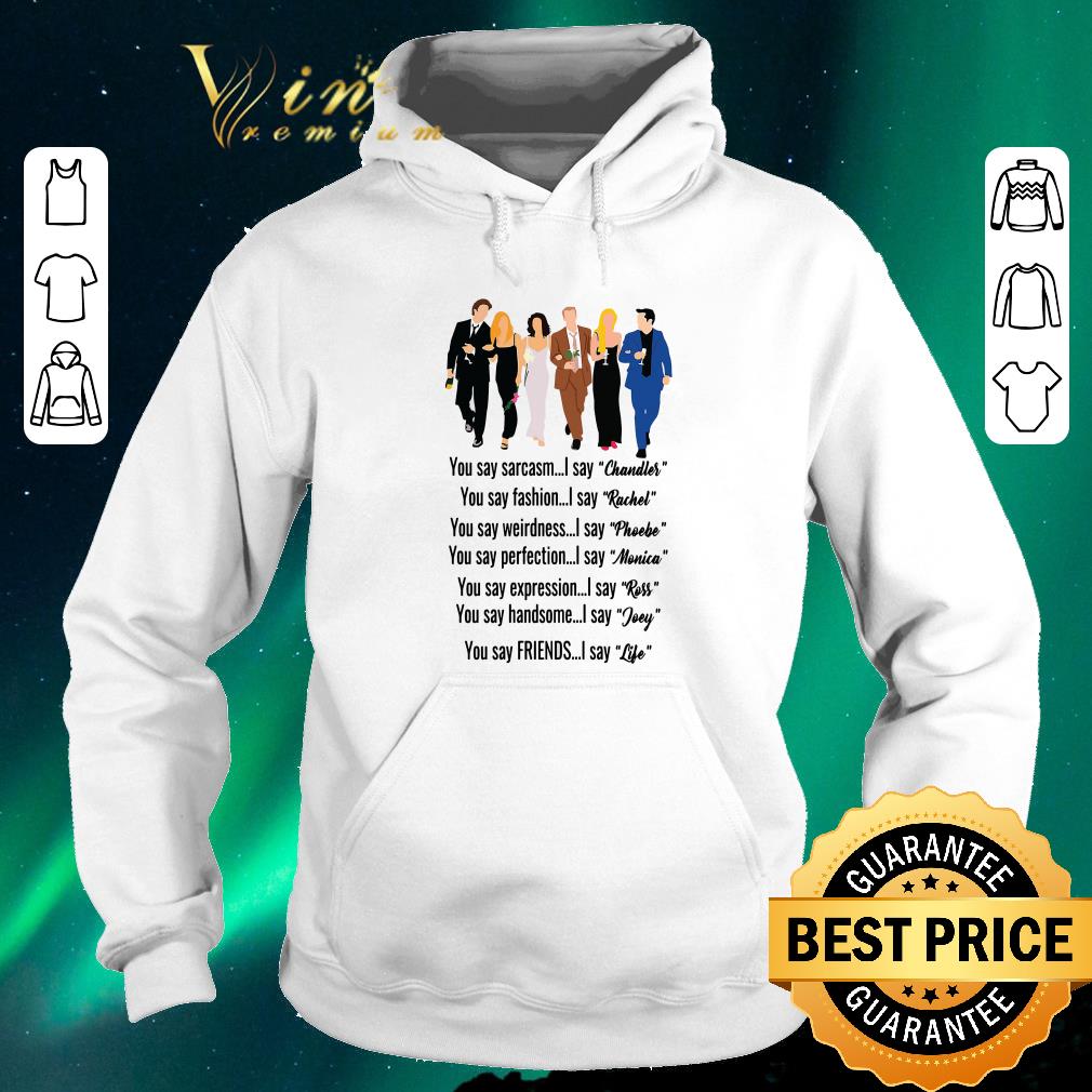 Official Friends you say Chandler Rachel Phoebe Monica Ross Joey Life shirt sweater 4 - Official Friends you say Chandler Rachel Phoebe Monica Ross Joey Life shirt sweater