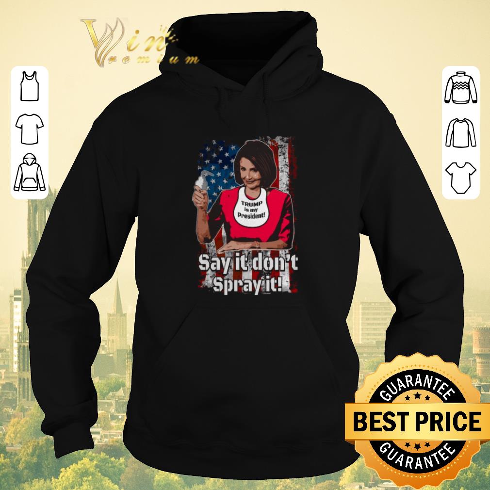 Pretty Nancy Pelosi Trump is my president say it don t spray it American flag Trump is my president say it don t spray it American flag shirt sweater 4 - Pretty Nancy Pelosi Trump is my president say it don't spray it American flag Trump is my president say it don't spray it American flag shirt sweater