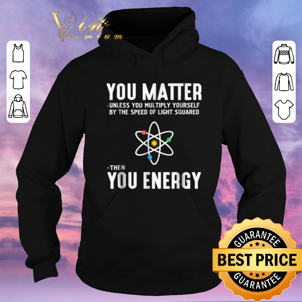 Pretty Neil deGrasse Tyson You Matter Then You Energy shirt sweater 4 - Pretty Neil deGrasse Tyson You Matter Then You Energy shirt sweater