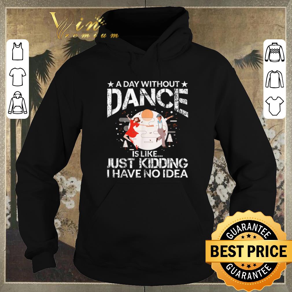 Funny A Day Without Dance Is Like Just Kidding I Have No Idea shirt sweater 4 - Funny A Day Without Dance Is Like Just Kidding I Have No Idea shirt sweater