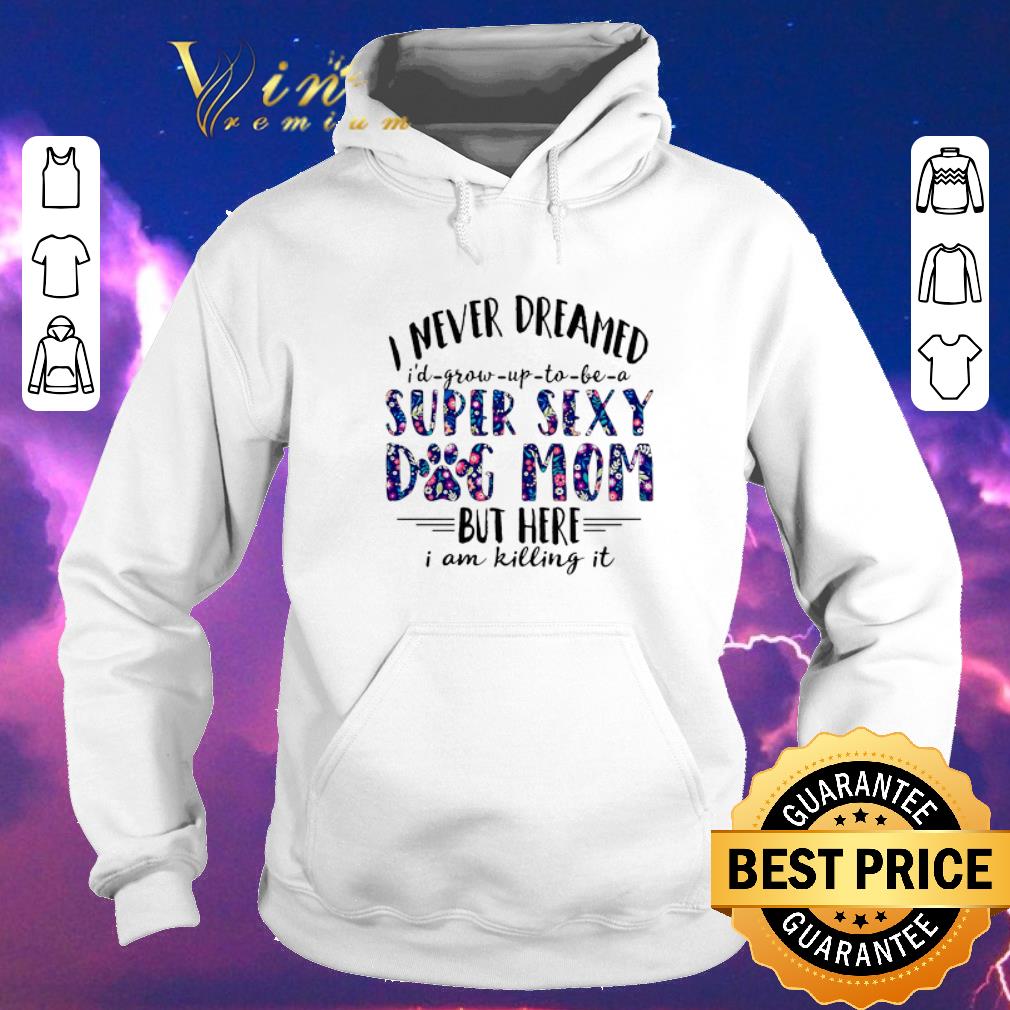 Nice I never dreamed i d grow up to be a super sexy dog mom flowers shirt sweater 4 - Nice I never dreamed i'd grow up to be a super sexy dog mom flowers shirt sweater