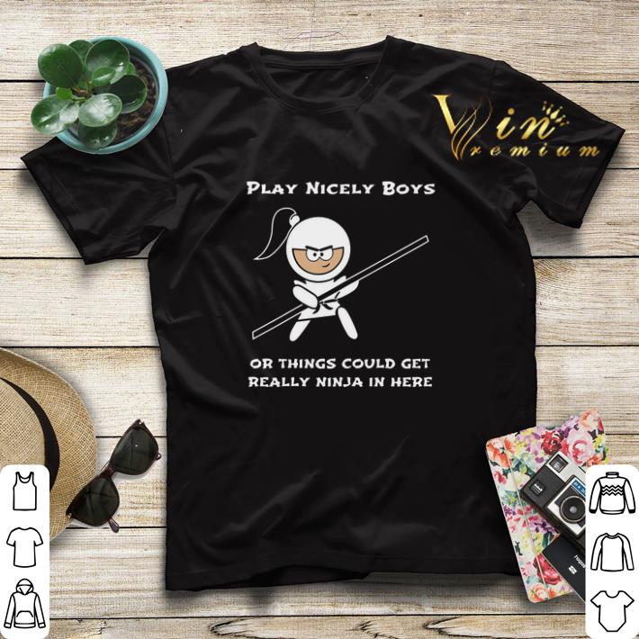 Play Nicely Boys Or Things Could Get Really Ninja In Here shirt sweater Play Nicely Boys Or Things Could Get Really Ninja In Here shirt sweater 4 - Play Nicely Boys Or Things Could Get Really Ninja In Here shirt sweater
