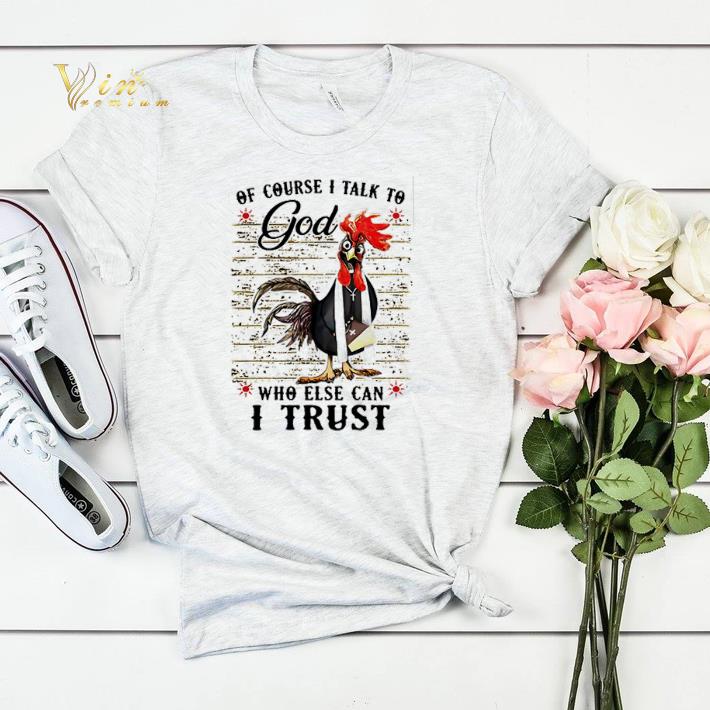 Chicken of course I talk to God who else can I trust shirt sweater 4 - Chicken of course I talk to God who else can I trust shirt sweater