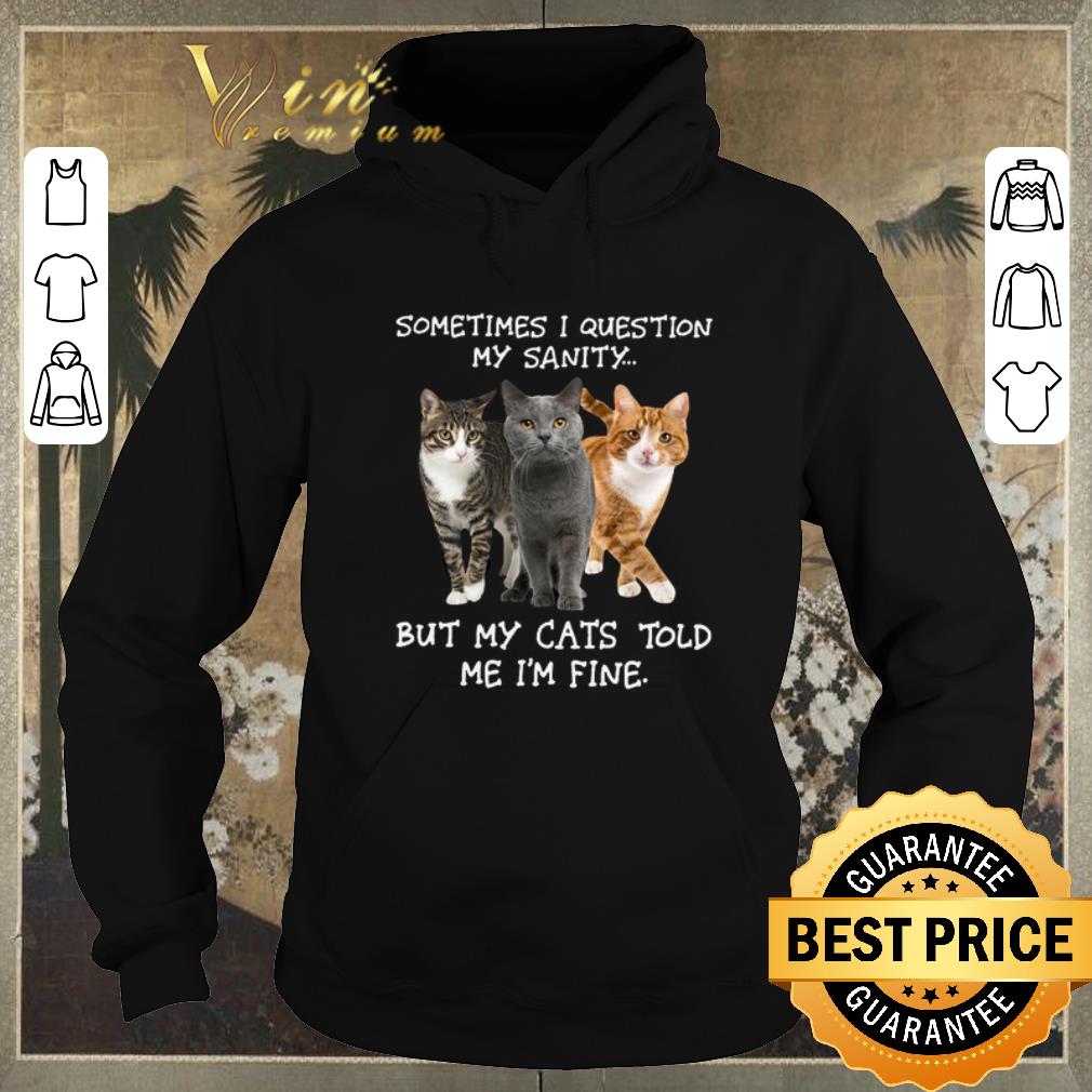 Nice Sometimes i question my sanity but my cats told me i m fine shirt sweater 4 - Nice Sometimes i question my sanity but my cats told me i'm fine shirt sweater