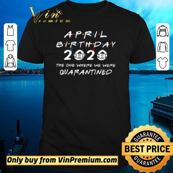 Hot April Birthday 2020 the one where we were Quarantined shirt sweater