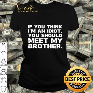 If you think I’m an idiot you should meet my brother shirt