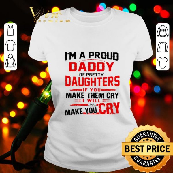 I’m a proud daddy of pretty daughters if you make them cry shirt