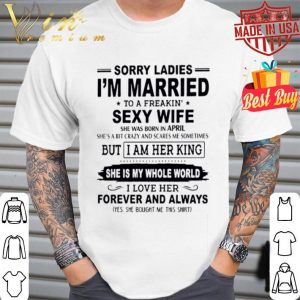 Sorry ladies I’m married to a freakin’ sexy wife she was born in April shirt