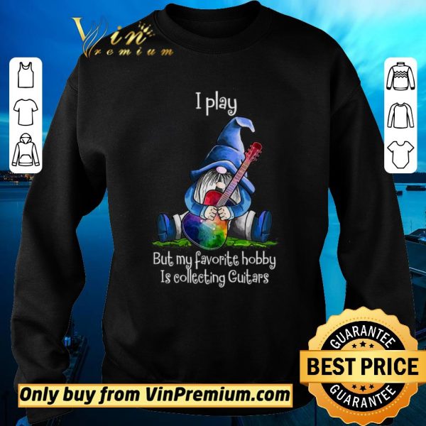 Hot Gnomes I Play But My Favorite Hobby Is Collecting Guitars shirt sweater