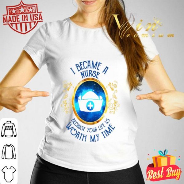 I became a Nurse because your life is worth my time shirt