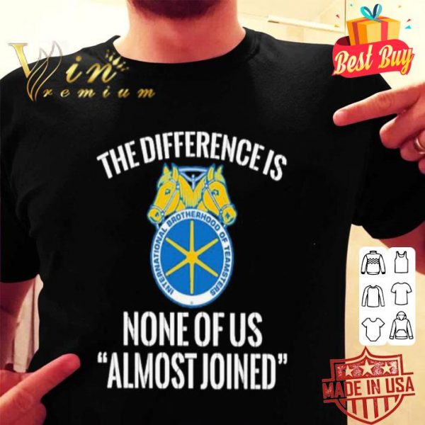 International Brotherhood of Teamsters the difference is none of us almost joined shirt