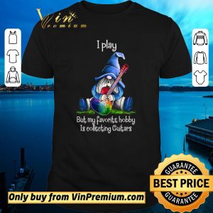 Hot Gnomes I Play But My Favorite Hobby Is Collecting Guitars shirt sweater