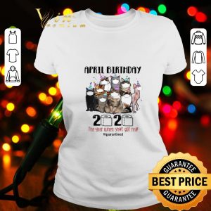 Cats april birthday 2020 the year when shit got real quarantined Coronavirus shirt