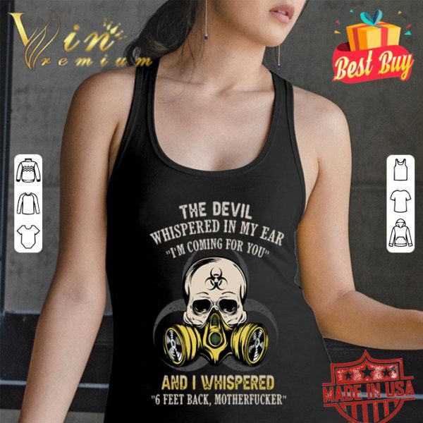The devil whispered in my ear I’m coming for you and I whispered 6 Feet Back motherfucker shirt