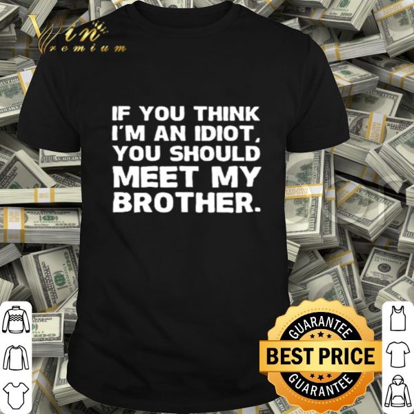 If you think I’m an idiot you should meet my brother shirt