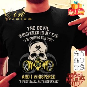 The devil whispered in my ear I’m coming for you and I whispered 6 Feet Back motherfucker shirt