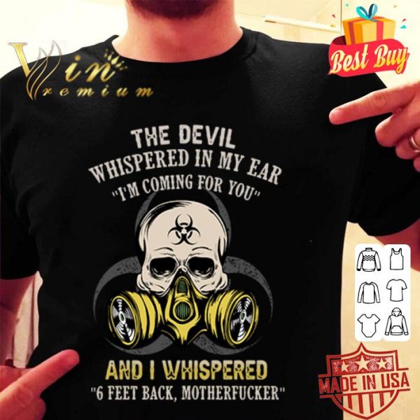 The devil whispered in my ear I’m coming for you and I whispered 6 Feet Back motherfucker shirt
