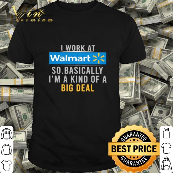 I work at Walmart so basically I’m a kind of a big deal shirt