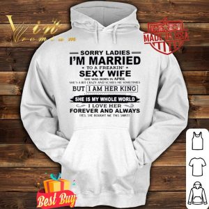 Sorry ladies I’m married to a freakin’ sexy wife she was born in April shirt
