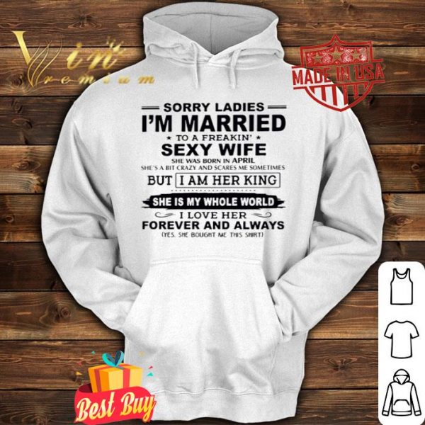 Sorry ladies I’m married to a freakin’ sexy wife she was born in April shirt