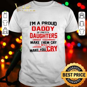 I’m a proud daddy of pretty daughters if you make them cry shirt