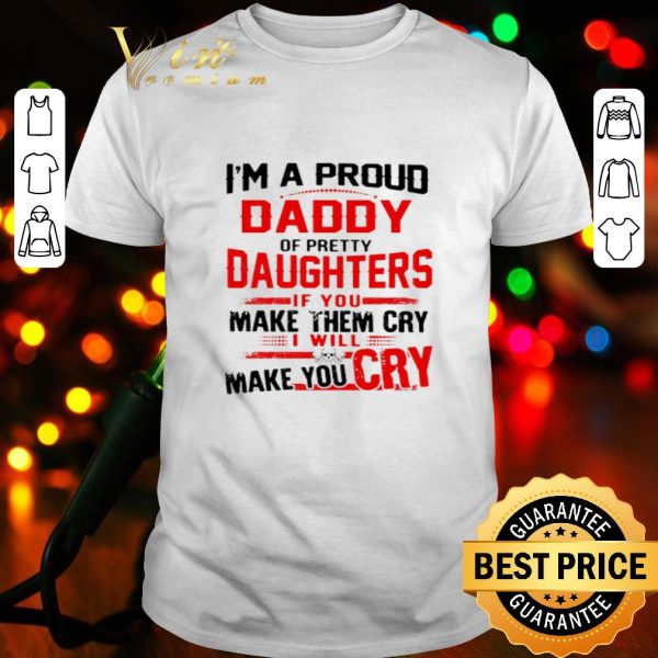 I’m a proud daddy of pretty daughters if you make them cry shirt