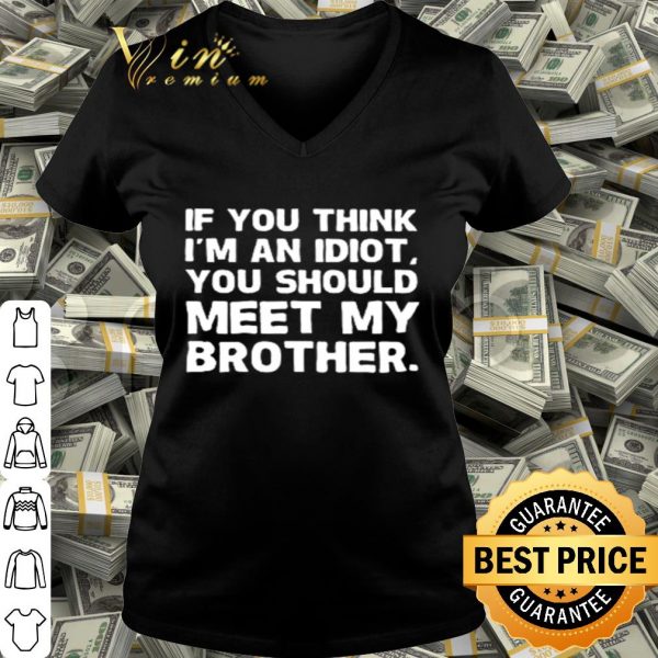 If you think I’m an idiot you should meet my brother shirt