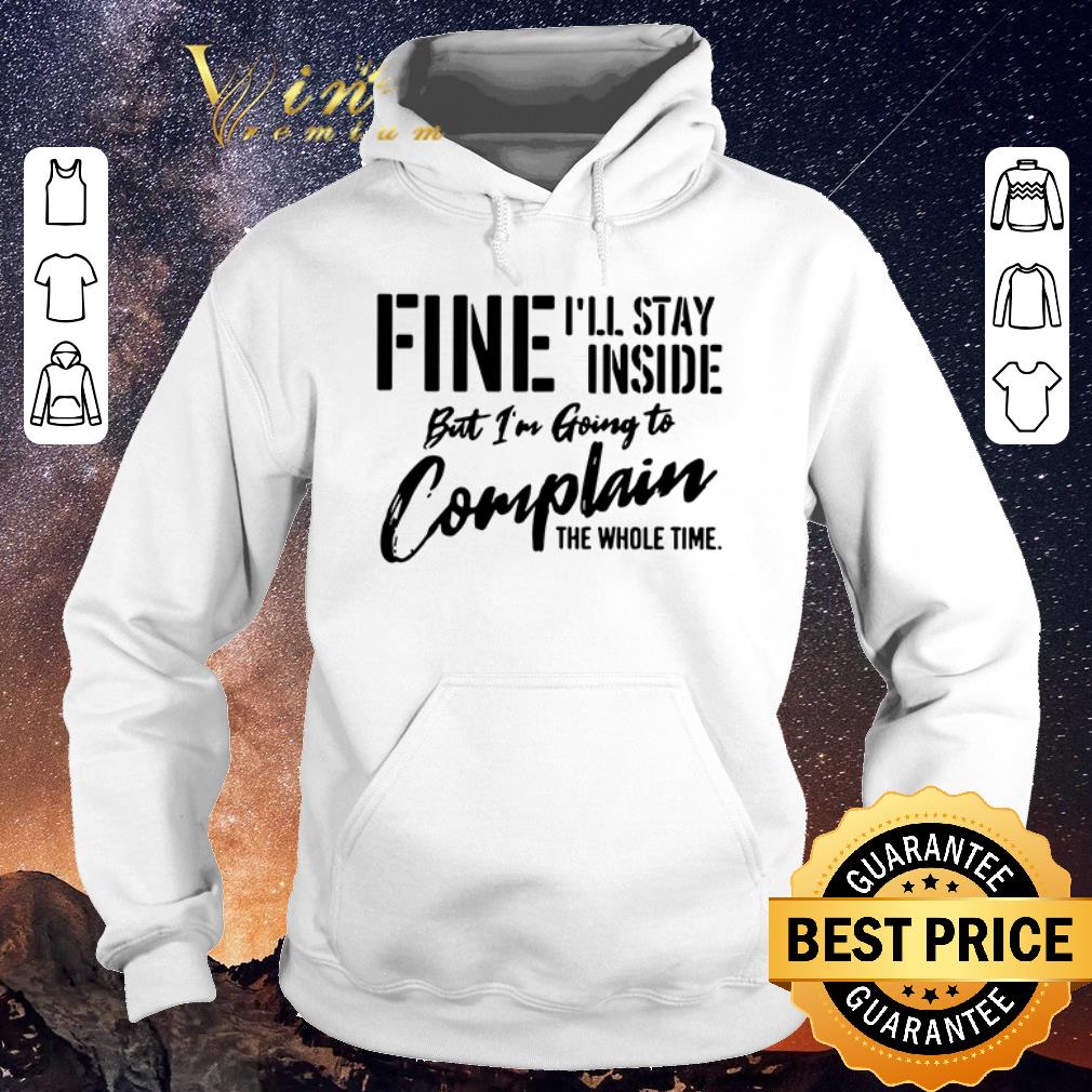 Awesome Fine I ll stay inside but I m going to complain the whole time shirt sweater 4 - Awesome Fine I’ll stay inside but I’m going to complain the whole time shirt sweater