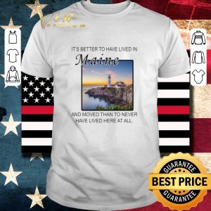 Official It’s better to have lived in Maine and moved than to never have lived here at all shirt