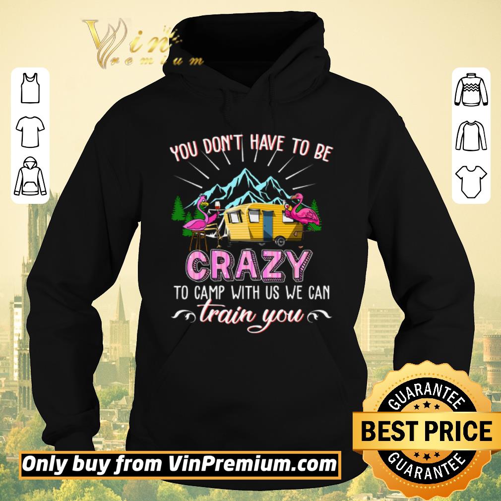 Premium Flamingo You Don t Have To Be Crazy To Camp With Us We Can Train You shirt sweater 4 - Premium Flamingo You Don't Have To Be Crazy To Camp With Us We Can Train You shirt sweater