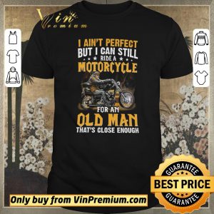 Hot I Ain’t Perfect But I Can Still Ride A Motorcycle For An Old Man shirt sweater
