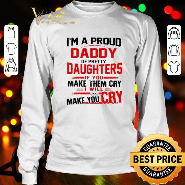 I’m a proud daddy of pretty daughters if you make them cry shirt