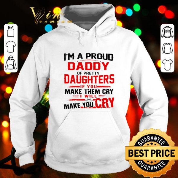 I’m a proud daddy of pretty daughters if you make them cry shirt