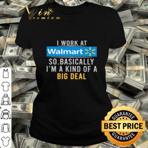 I work at Walmart so basically I’m a kind of a big deal shirt
