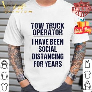 Tow truck operator I have been social distancing for years Covid-19 shirt