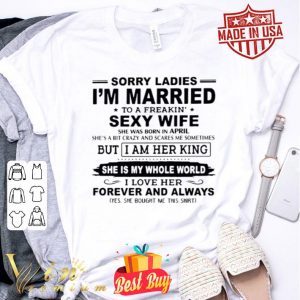 Sorry ladies I’m married to a freakin’ sexy wife she was born in April shirt