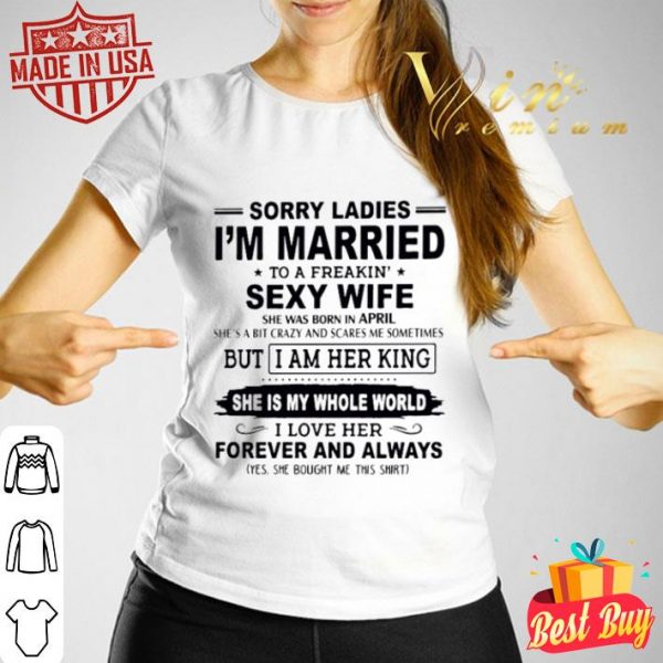 Sorry ladies I’m married to a freakin’ sexy wife she was born in April shirt