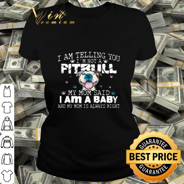 I am telling you i’m not a Pitbull my mom said i am a baby and my mom is always right shirt
