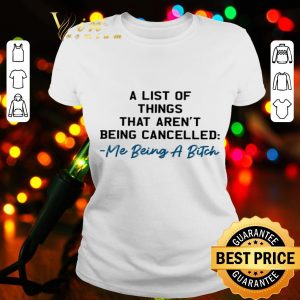 A list of things that aren’t being cancelled me being a bitch shirt